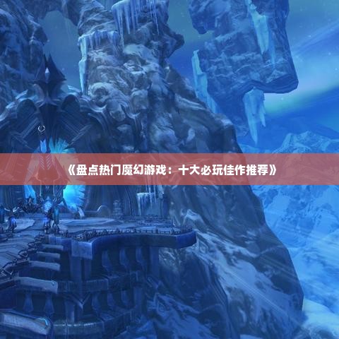 《盘点热门魔幻游戏：十大必玩佳作推荐》