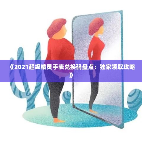 《2021超级精灵手表兑换码盘点：独家领取攻略》