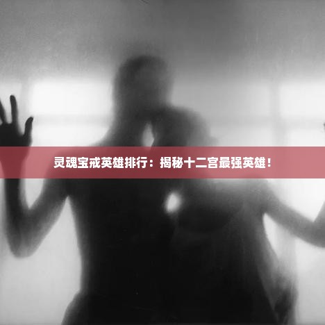 灵魂宝戒英雄排行：揭秘十二宫最强英雄！