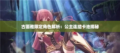 古蕾雅限定角色解析：公主连结卡池揭秘