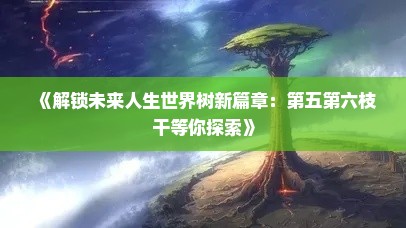 《解锁未来人生世界树新篇章：第五第六枝干等你探索》