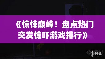 《惊悚巅峰！盘点热门突发惊吓游戏排行》