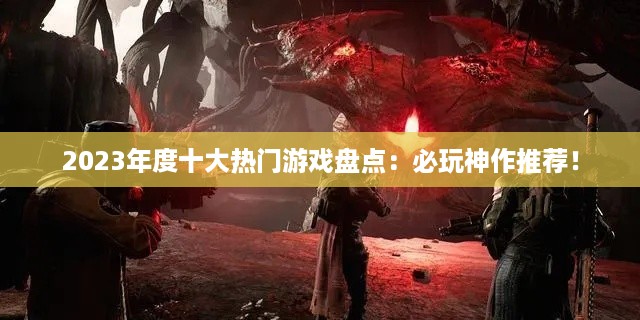 2023年度十大热门游戏盘点：必玩神作推荐！