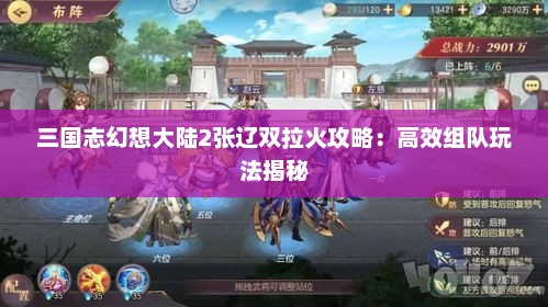 三国志幻想大陆2张辽双拉火攻略：高效组队玩法揭秘