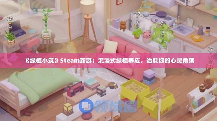 《绿植小筑》Steam新游：沉浸式绿植养成，治愈你的心灵角落
