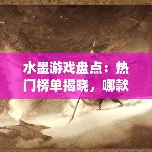 水墨游戏盘点：热门榜单揭晓，哪款水墨游戏最受玩家喜爱？