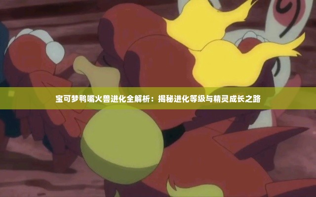 宝可梦鸭嘴火兽进化全解析：揭秘进化等级与精灵成长之路