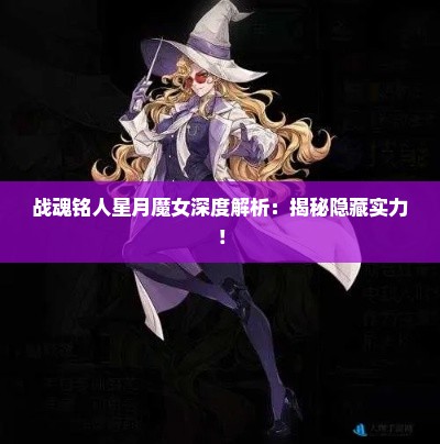 战魂铭人星月魔女深度解析：揭秘隐藏实力！