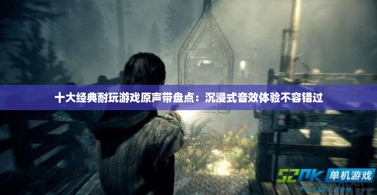 十大经典耐玩游戏原声带盘点：沉浸式音效体验不容错过