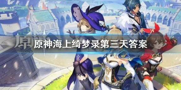 原神海上绮梦录全攻略，精准答案库+隐藏剧情彩蛋+速拿奖励指南